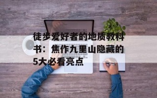 徒步爱好者的地质教科书：焦作九里山隐藏的5大必看亮点
