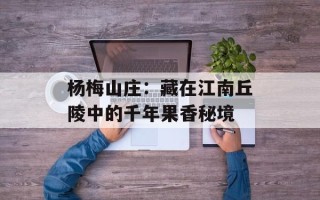 杨梅山庄：藏在江南丘陵中的千年果香秘境