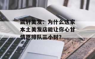 震轩美发：为什么这家本土美发店能让你心甘情愿排队三小时？