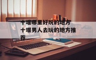 十堰哪里好玩的地方 十堰男人去玩的地方推荐