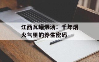 江西瓦罐煨汤：千年烟火气里的养生密码