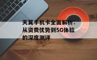 天翼手机卡全面解析：从资费优势到5G体验的深度测评