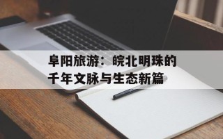 阜阳旅游：皖北明珠的千年文脉与生态新篇