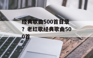 经典歌曲500首目录？老红歌经典歌曲500首