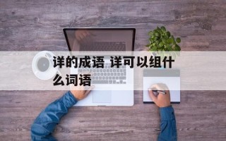 详的成语 详可以组什么词语