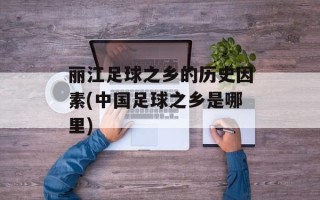 丽江足球之乡的历史因素(中国足球之乡是哪里)