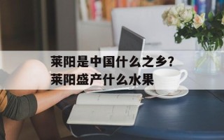 莱阳是中国什么之乡？莱阳盛产什么水果