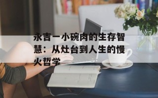 永吉一小碗肉的生存智慧：从灶台到人生的慢火哲学
