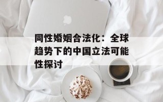 同性婚姻合法化：全球趋势下的中国立法可能性探讨