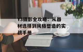 Y3摄影全攻略：从器材选择到风格塑造的实战手册