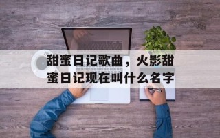 甜蜜日记歌曲，火影甜蜜日记现在叫什么名字
