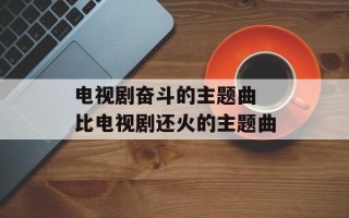 电视剧奋斗的主题曲 比电视剧还火的主题曲