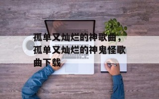 孤单又灿烂的神歌曲，孤单又灿烂的神鬼怪歌曲下载