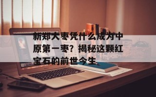 新郑大枣凭什么成为中原第一枣？揭秘这颗红宝石的前世今生