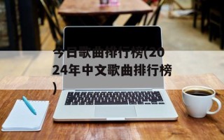 今日歌曲排行榜(2024年中文歌曲排行榜)