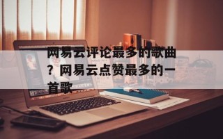 网易云评论最多的歌曲？网易云点赞最多的一首歌