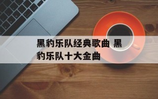 黑豹乐队经典歌曲 黑豹乐队十大金曲