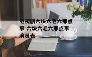 电视剧六块六毛六那点事 六块六毛六那点事演员表