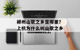 郴州山歌之乡是哪里？上杭为什么叫山歌之乡
