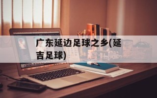 广东延边足球之乡(延吉足球)