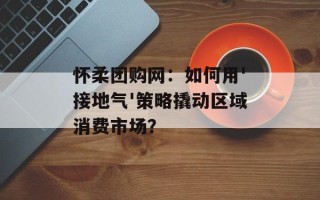 怀柔团购网：如何用'接地气'策略撬动区域消费市场？