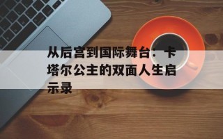 从后宫到国际舞台：卡塔尔公主的双面人生启示录