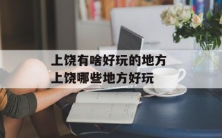 上饶有啥好玩的地方 上饶哪些地方好玩