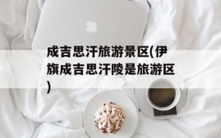 成吉思汗旅游景区(伊旗成吉思汗陵是旅游区)