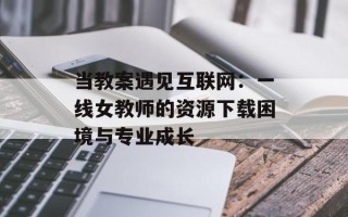 当教案遇见互联网：一线女教师的资源下载困境与专业成长