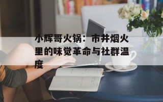 小辉哥火锅：市井烟火里的味觉革命与社群温度