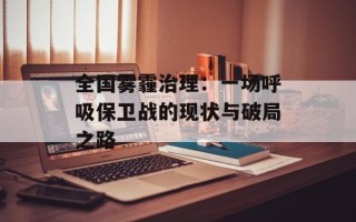 全国雾霾治理：一场呼吸保卫战的现状与破局之路