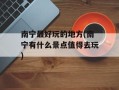 南宁最好玩的地方(南宁有什么景点值得去玩)