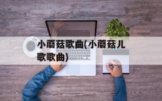 小蘑菇歌曲(小蘑菇儿歌歌曲)