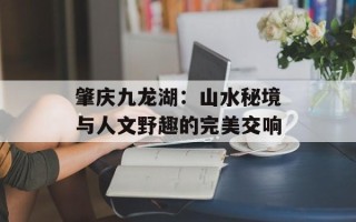 肇庆九龙湖：山水秘境与人文野趣的完美交响