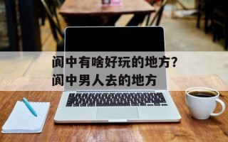 阆中有啥好玩的地方？阆中男人去的地方