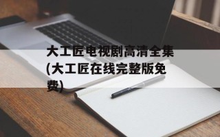 大工匠电视剧高清全集(大工匠在线完整版免费)