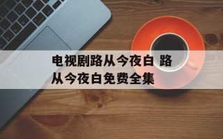 电视剧路从今夜白 路从今夜白免费全集