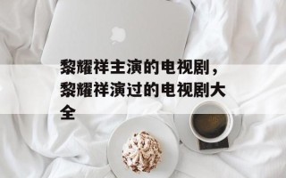 黎耀祥主演的电视剧，黎耀祥演过的电视剧大全