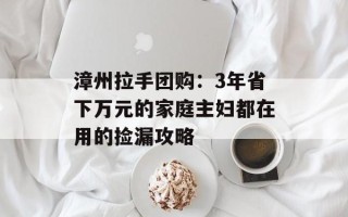 漳州拉手团购：3年省下万元的家庭主妇都在用的捡漏攻略