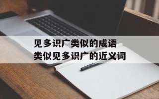 见多识广类似的成语 类似见多识广的近义词