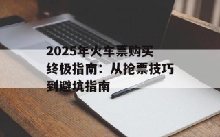 2025年火车票购买终极指南：从抢票技巧到避坑指南
