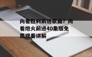 向着胜利前进歌曲？向着炮火前进40集版免费观看讲解
