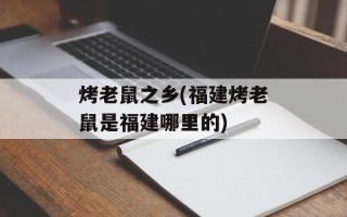 烤老鼠之乡(福建烤老鼠是福建哪里的)