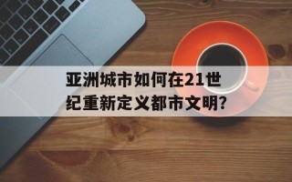 亚洲城市如何在21世纪重新定义都市文明？