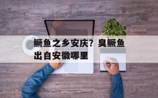 鳜鱼之乡安庆？臭鳜鱼出自安徽哪里