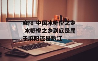 麻阳 中国冰糖橙之乡 冰糖橙之乡到底是属于麻阳还是黔江