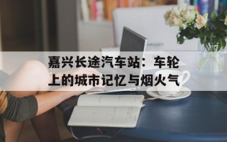 嘉兴长途汽车站：车轮上的城市记忆与烟火气
