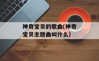 神奇宝贝的歌曲(神奇宝贝主题曲叫什么)