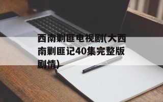 西南剿匪电视剧(大西南剿匪记40集完整版剧情)