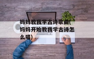 妈妈教我学古诗歌曲(妈妈开始教我学古诗怎么唱)